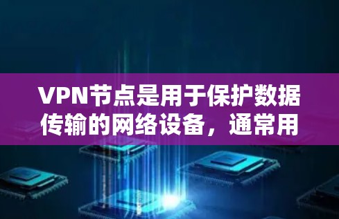 VPN节点是用于保护数据传输的网络设备，通常用于加密通信或其他敏感信息的传输。如果需要管理或分享VPN节点，以下是一些关键步骤和建议