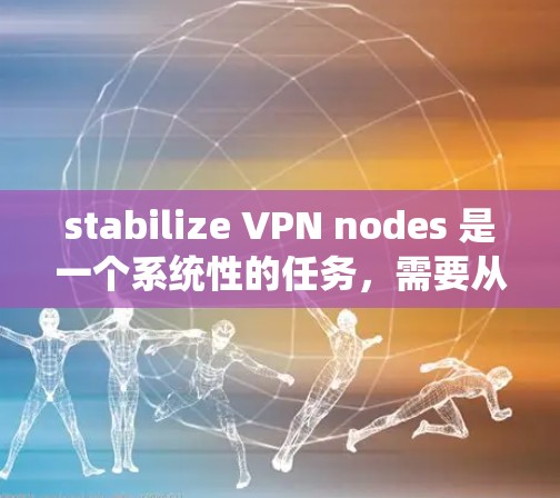 stabilize VPN nodes 是一个系统性的任务，需要从多个角度进行全面的检查和修复。以下是一步步的解决方案