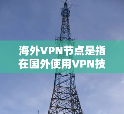 海外VPN节点是指在国外使用VPN技术进行视频通话或文件传输的网络设备。这些节点通常位于美国、欧洲或亚洲的某些国家，使用VPN软件访问其他国家的网络服务。以下是对海外VPN节点的详细介绍