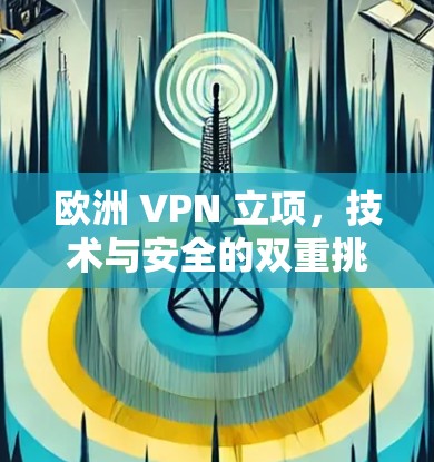 欧洲 VPN 立项，技术与安全的双重挑战与应对策略