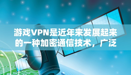 游戏VPN是近年来发展起来的一种加密通信技术，广泛应用于虚拟游戏中，帮助玩家在安全的环境中高效地进行游戏操作。以下是对游戏VPN在游戏中的重要性、使用场景和作用的详细介绍
