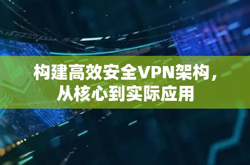 构建高效安全VPN架构，从核心到实际应用