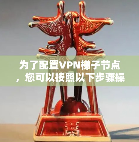 为了配置VPN梯子节点，您可以按照以下步骤操作