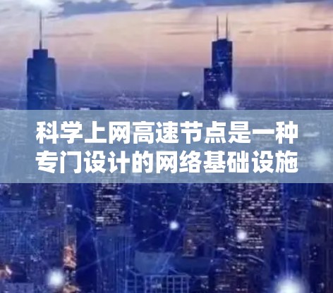 科学上网高速节点是一种专门设计的网络基础设施，旨在快速连接和管理多个科学机构或实验室，提供高优先级的数据传输和网络服务。以下是关于科学上网高速节点的详细介绍