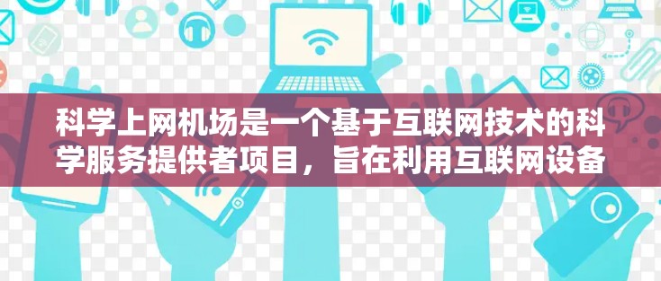 科学上网机场是一个基于互联网技术的科学服务提供者项目，旨在利用互联网设备和科学数据分析来为用户提供科学数据服务。以下是该项目的关键方面