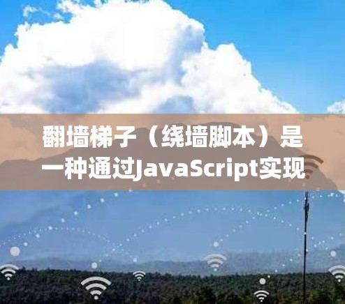 翻墙梯子（绕墙脚本）是一种通过JavaScript实现的脚本工具，用于在访问外部网站时绕过防火墙，访问外部服务器。以下是对该概念的详细总结和步骤说明