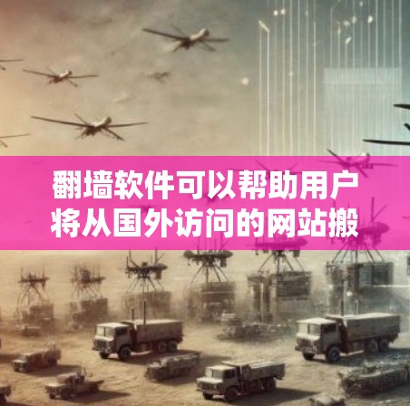 翻墙软件可以帮助用户将从国外访问的网站搬到国内，满足不同用户的需求。以下是一些推荐的翻墙软件，涵盖了多种功能和适用场景