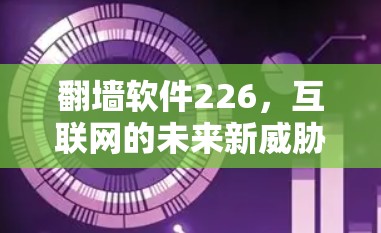 翻墙软件226，互联网的未来新威胁与机遇