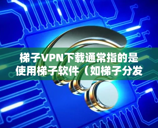 梯子VPN下载通常指的是使用梯子软件（如梯子分发工具）来分发VPN包，然后将VPN连接到目标服务器。以下是逐步的步骤
