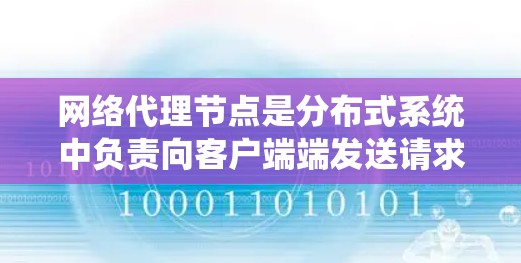 网络代理节点是分布式系统中负责向客户端端发送请求并处理响应的节点。以下是详细的解释