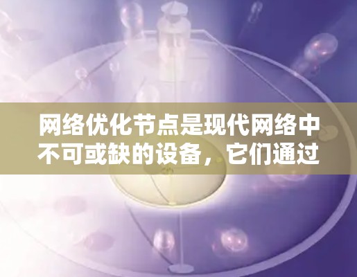 网络优化节点是现代网络中不可或缺的设备，它们通过优化网络性能来提升数据传输效率和可靠性。以下是详细的网络优化节点介绍