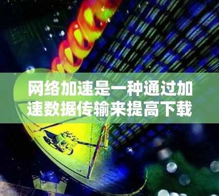 网络加速是一种通过加速数据传输来提高下载速度的技术。以下是对网络加速的详细分析和步骤指南