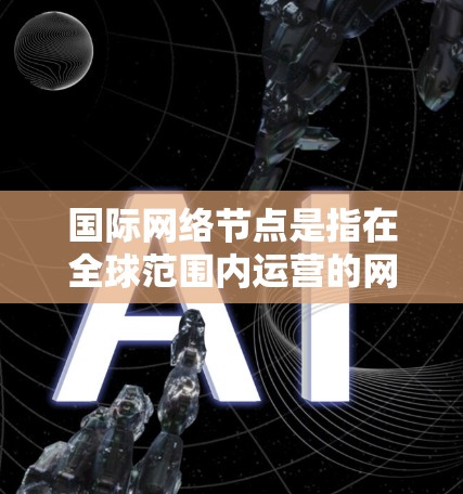国际网络节点是指在全球范围内运营的网络基础设施，涉及多个国家和地区。由于网络内容涉及国家安全、文化敏感性和商业秘密等，国际网络节点通常需要遵循国际法律、政策和监管要求。以下是对国际网络节点的详细介绍