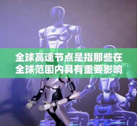 全球高速节点是指那些在全球范围内具有重要影响的高速关键节点，通常涉及多个国家或地区。这些节点在全球交通中扮演着关键角色，对全球物流、运输和经济发展具有重要影响