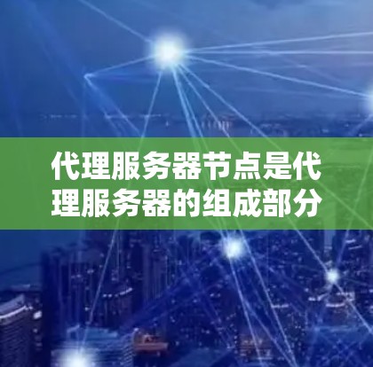 代理服务器节点是代理服务器的组成部分，主要负责接收请求、处理请求、发送请求到服务器端及客户端，并将返回的数据发送回服务器端。以下是一些主要的代理服务器节点