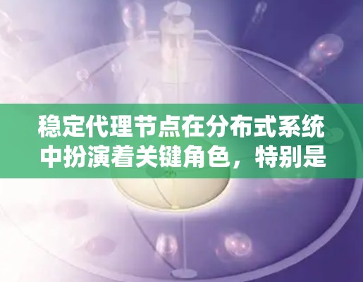 稳定代理节点在分布式系统中扮演着关键角色，特别是在提高系统的稳定性、容错性和可用性方面。以下是对稳定代理节点的详细分析