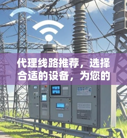 代理线路推荐，选择合适的设备，为您的通信服务保驾护航