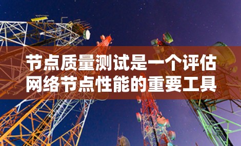 节点质量测试是一个评估网络节点性能的重要工具，通过多种测试方法和指标，帮助发现网络中的问题，优化网络性能。以下是详细的总结和步骤
