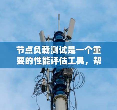 节点负载测试是一个重要的性能评估工具，帮助识别系统在高负载下的稳定性问题。以下是详细的步骤指南，帮助您系统地理解和操作节点负载测试