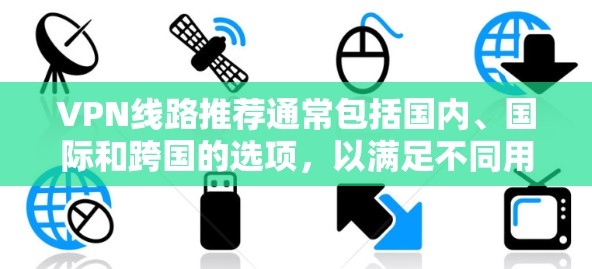 VPN线路推荐通常包括国内、国际和跨国的选项，以满足不同用户的需求。以下是一些常见的VPN推荐推荐，供您参考