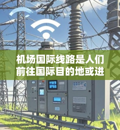 机场国际线路是人们前往国际目的地或进行国际商务交流的重要交通方式。以下是一些主要的国际航班和线路，涵盖亚洲、欧洲、非洲、美洲和大洋洲等主要国家和地区