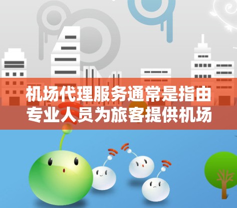 机场代理服务通常是指由专业人员为旅客提供机场相关服务的机构或公司。以下是一些常见的机场代理服务内容和流程，供您参考