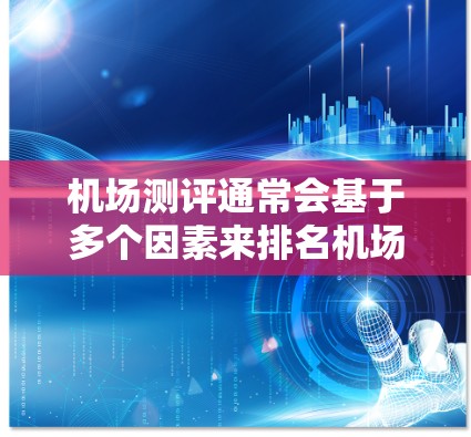 机场测评通常会基于多个因素来排名机场，例如排名、服务、舒适度、周边环境等。以下是一些常见的机场测评指标和参考信息，供你参考