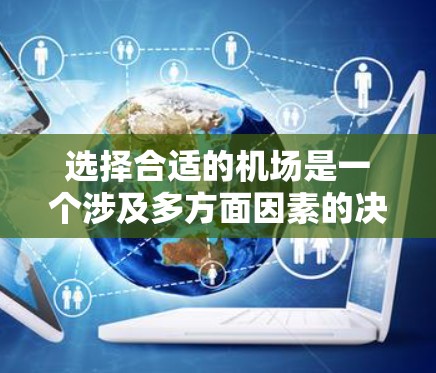 选择合适的机场是一个涉及多方面因素的决定过程，以下是一些关键点和方法，帮助你更有效地选择机场
