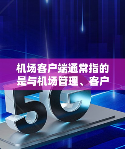 机场客户端通常指的是与机场管理、客户服务相关的应用程序或设备，主要包括以下几个方面