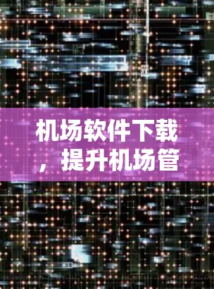 机场软件下载，提升机场管理效率的实用指南