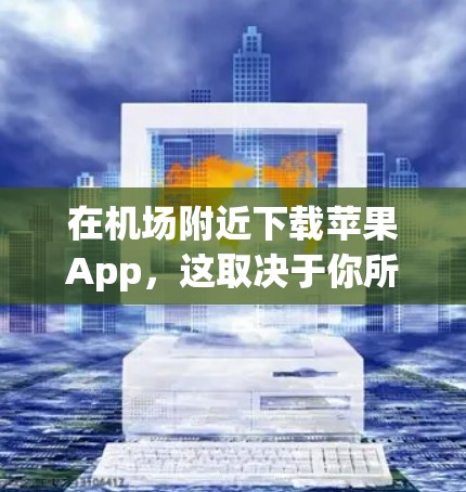 在机场附近下载苹果App，这取决于你所在地区的苹果商店情况。通常情况下，机场附近的商店可能会有苹果App，但具体的情况取决于当地的苹果商店政策。以下是几种可能的解决方案