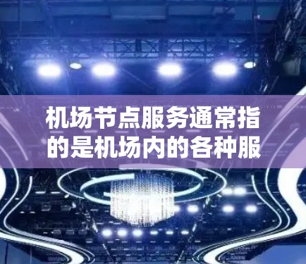 机场节点服务通常指的是机场内的各种服务设施和流程，包括但不限于起飞、降落、登机、结机等。这些服务是机场运营的重要组成部分，确保旅客能够顺利地从起飞到结机的整个过程。以下是一些常见的机场节点服务