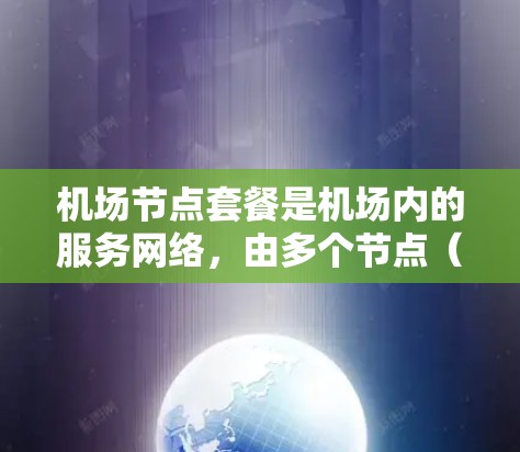 机场节点套餐是机场内的服务网络，由多个节点（如服务机器人、自动扶梯、扶手等）组成，为乘客提供服务。以下是对这些问题的详细解答