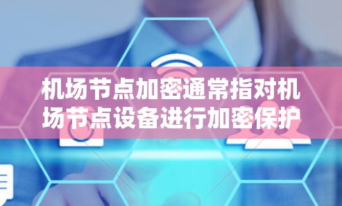 机场节点加密通常指对机场节点设备进行加密保护，以确保数据安全和传输安全。以下是对机场节点加密的详细解释