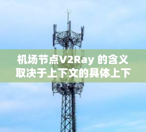 机场节点V2Ray 的含义取决于上下文的具体上下文。以下是一些可能的解释