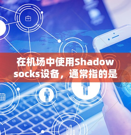 在机场中使用Shadowsocks设备，通常指的是某个特定类型的设备，可能与监控、控制或实时通信有关。以下是一些可能的解释和操作步骤