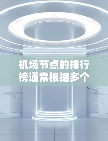 机场节点的排行榜通常根据多个因素来排序，包括地理位置、交通便利性、观光度、经济价值、飞行时间等。以下是一些常见的机场节点排行榜标准和推荐列表，供参考