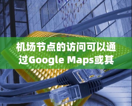 机场节点的访问可以通过Google Maps或其他Google服务来实现。以下是一些常见的机场节点访问Google的方法