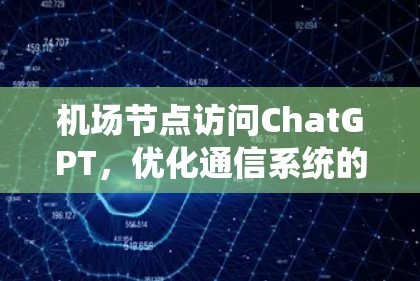 机场节点访问ChatGPT，优化通信系统的关键