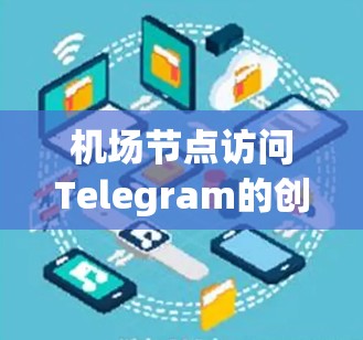 机场节点访问Telegram的创新模式与用户体验