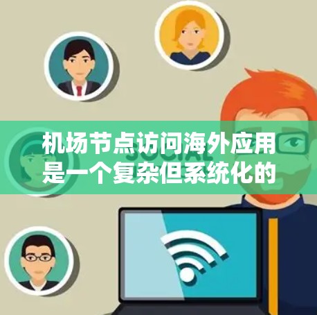 机场节点访问海外应用是一个复杂但系统化的过程，需要仔细规划和执行。以下是详细的步骤指南