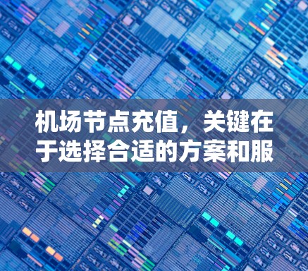 机场节点充值，关键在于选择合适的方案和服务保障