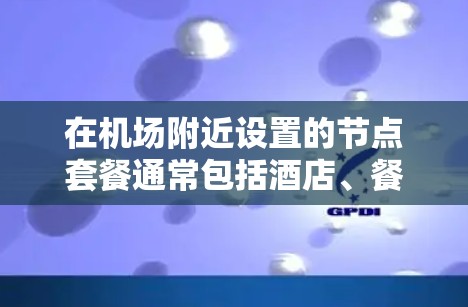 在机场附近设置的节点套餐通常包括酒店、餐厅、咖啡馆和一些特色酒店。以下是几个常见的机场节点套餐推荐，这些地方通常位于机场附近，方便游客在到达后快速到达