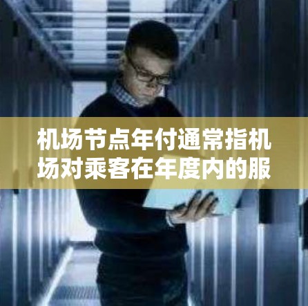 机场节点年付通常指机场对乘客在年度内的服务进行计费的一种方式。具体费用结构会因机场和航班类型而异，但一般包括以下内容