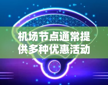 机场节点通常提供多种优惠活动，这些优惠可能包括免费餐饮、购物优惠、交通优惠或特殊活动。以下是一些常见的机场节点优惠信息