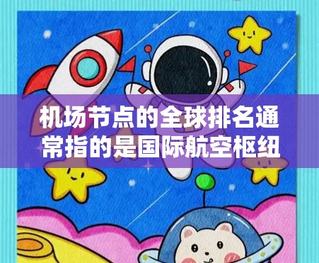 机场节点的全球排名通常指的是国际航空枢纽的排名，这些枢纽是全球重要的交通和经济中心。以下是一些主要的国际航空枢纽及其在全球排名中的位置
