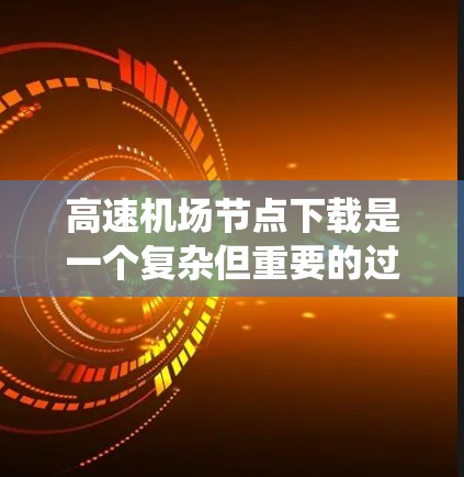 高速机场节点下载是一个复杂但重要的过程，涉及多个部门和系统的协调和管理。以下是详细的步骤和注意事项