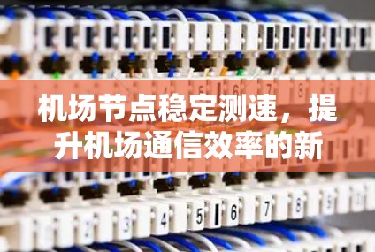 机场节点稳定测速，提升机场通信效率的新途径