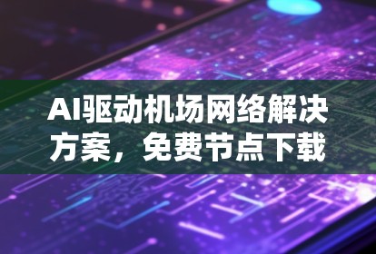 AI驱动机场网络解决方案，免费节点下载与效率提升
