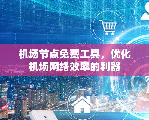 机场节点免费工具，优化机场网络效率的利器